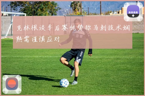 克林根谈季后赛优势称马刺技术娴熟需谨慎应对