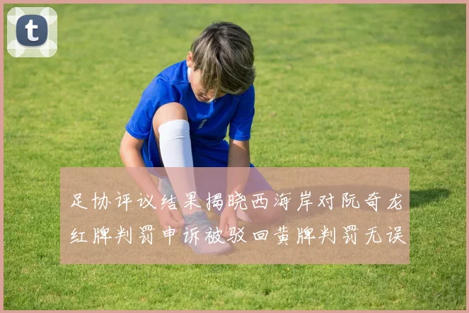 足协评议结果揭晓西海岸对阮奇龙红牌判罚申诉被驳回黄牌判罚无误