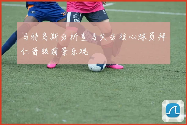 马特乌斯分析皇马失去核心球员拜仁晋级前景乐观