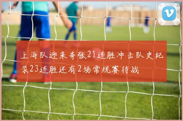 上海队迎来夸张21连胜冲击队史纪录23连胜还有2场常规赛待战