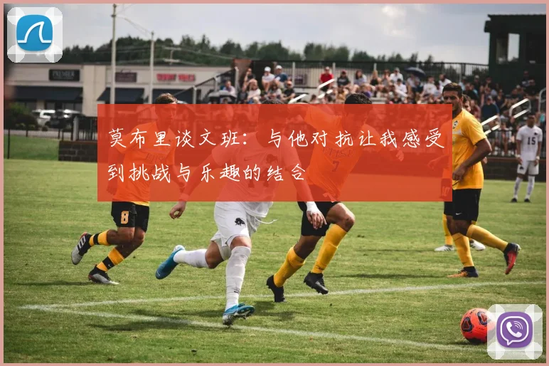 莫布里谈文班：与他对抗让我感受到挑战与乐趣的结合