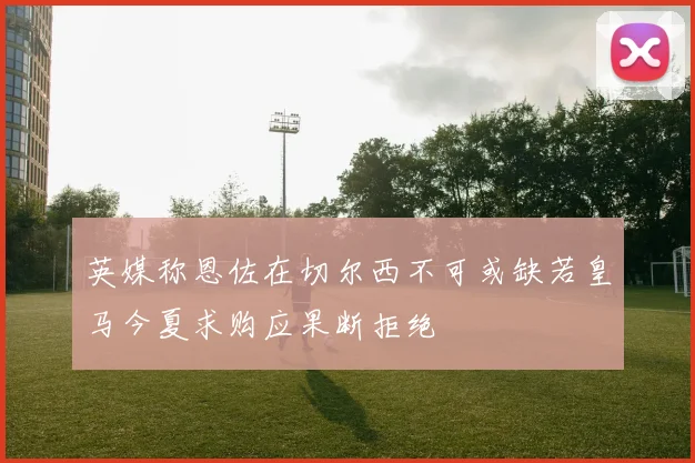 英媒称恩佐在切尔西不可或缺若皇马今夏求购应果断拒绝