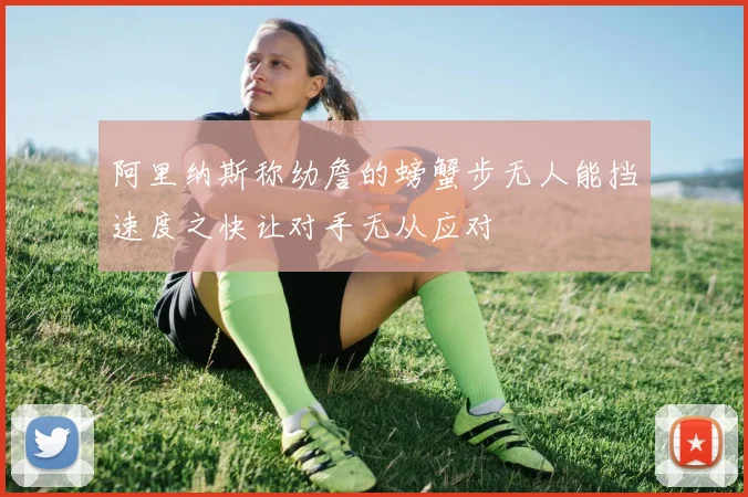 阿里纳斯称幼詹的螃蟹步无人能挡速度之快让对手无从应对