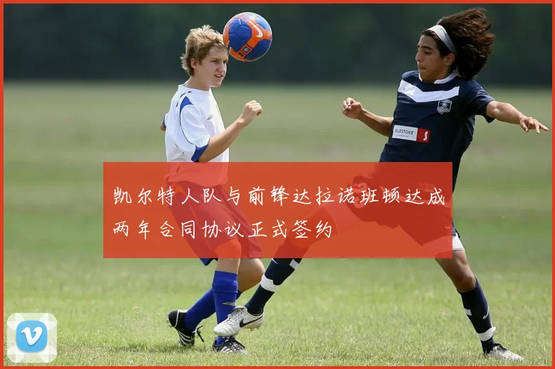 凯尔特人队与前锋达拉诺班顿达成两年合同协议正式签约