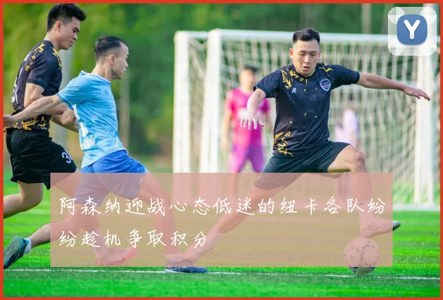 阿森纳迎战心态低迷的纽卡各队纷纷趁机争取积分
