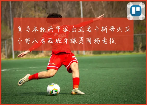 皇马本轮西甲派出五名卡斯蒂利亚小将八名西班牙球员同场竞技