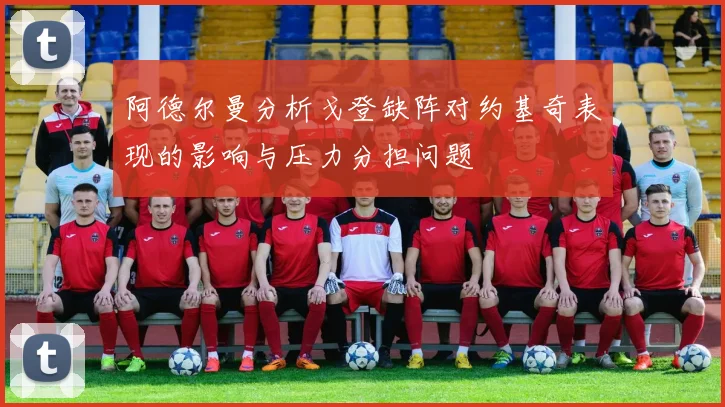 阿德尔曼分析戈登缺阵对约基奇表现的影响与压力分担问题